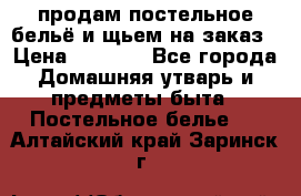 продам постельное бельё и щьем на заказ › Цена ­ 1 700 - Все города Домашняя утварь и предметы быта » Постельное белье   . Алтайский край,Заринск г.